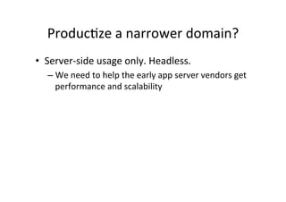 Produc*ze'a'narrower'domain?' 
• Server[side'usage'only.'Headless.'' 
– We'need'to'help'the'early'app'server'vendors'get' ...