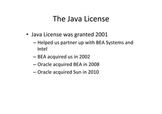 The'Java'License' 
• Java'License'was'granted'2001' 
– Helped'us'partner'up'with'BEA'Systems'and' 
Intel' 
– BEA'acquired'...
