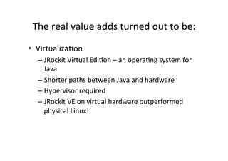 The'real'value'adds'turned'out'to'be:'' 
• Virtualiza*on' 
– JRockit'Virtual'Edi*on'–'an'opera*ng'system'for' 
Java' 
– Sh...