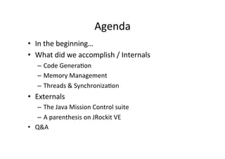 Agenda' 
• In'the'beginning…' 
• What'did'we'accomplish'/'Internals' 
– Code'Genera*on' 
– Memory'Management' 
– Threads''...