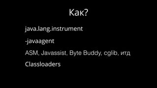 Как?
java.lang.instrument
-javaagent
ASM, Javassist, Byte Buddy, cglib, итд
Classloaders
 