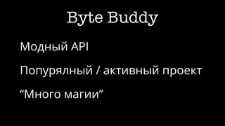Byte Buddy
Модный API
Попурялный / активный проект
“Много магии”
 