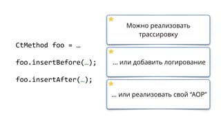 CtMethod foo = …
foo.insertBefore(…);
foo.insertAfter(…);
Можно реализовать
трассировку
… или добавить логирование
… или реализовать свой “AOP”
 