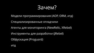 Зачем?
Модели программирования (AOP, ORM, итд)
Специализированные отладчики
Агенты для мониторинга (NewRelic, XRebel)
Инструменты для разработки (JRebel)
Обфускация (Proguard)
итд
 