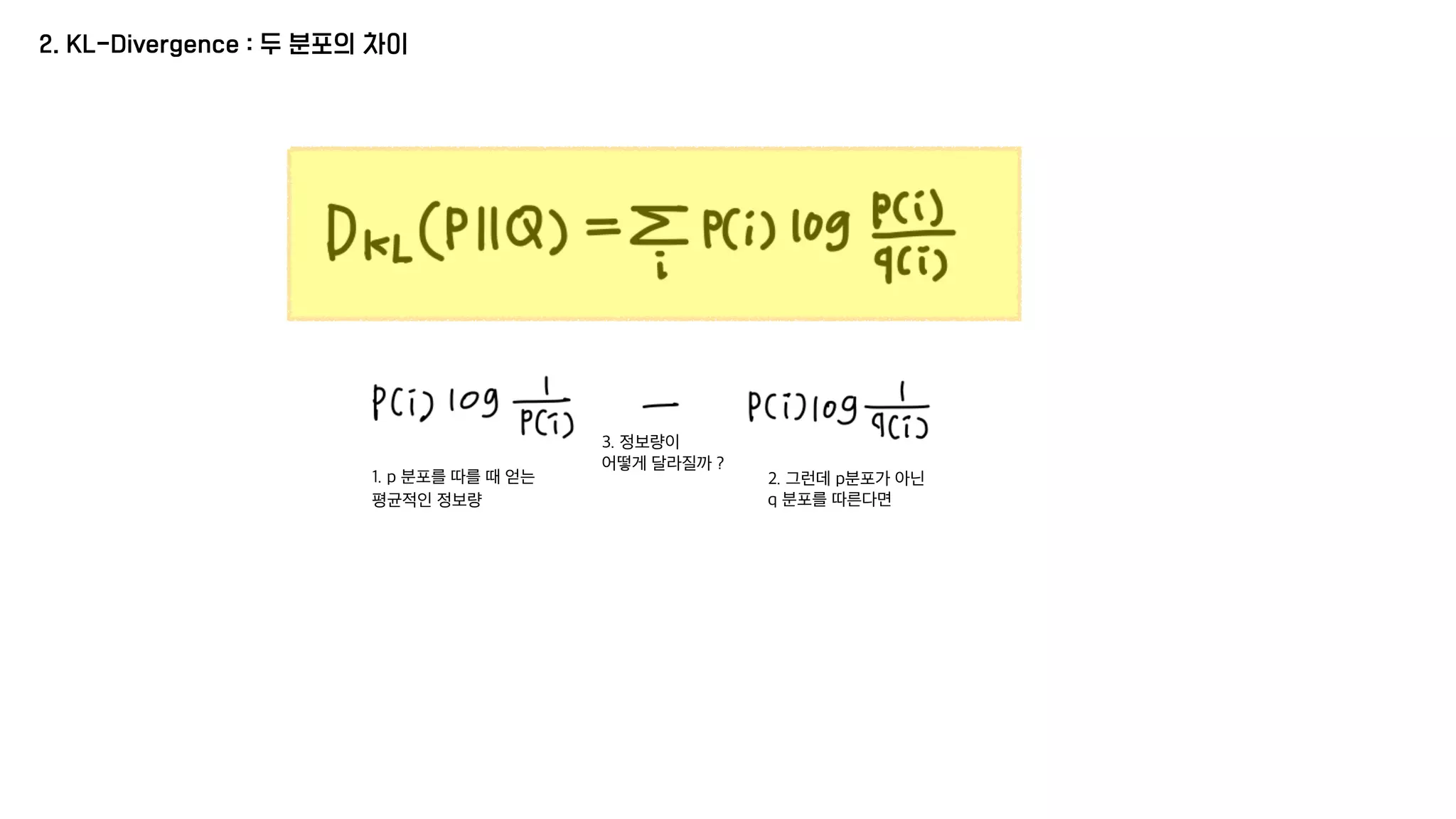 2. KL-Divergence : 두 분포의 차이
1. p 분포를 따를 때 얻는
평균적인 정보량
2. 그런데 p분포가 아닌
q 분포를 따른다면
3. 정보량이
어떻게 달라질까 ?
 