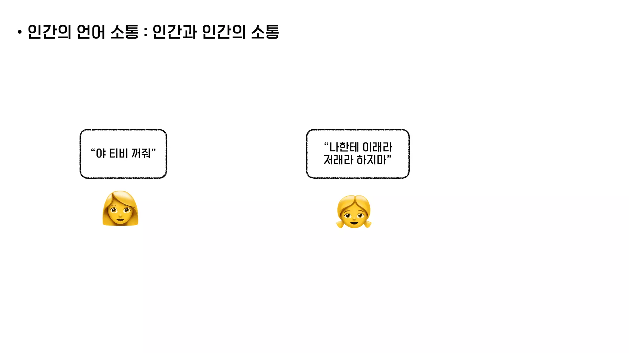 •인간의 언어 소통 : 인간과 인간의 소통
👩
“야 티비 꺼줘”
👧
“나한테 이래라
저래라 하지마”
 