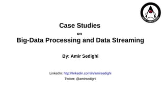 Case Studies
on
Big-Data Processing and Data Streaming
By: Amir Sedighi
LinkedIn: http://linkedin.com/in/amirsedighi
Twitter: @amirsedighi
 