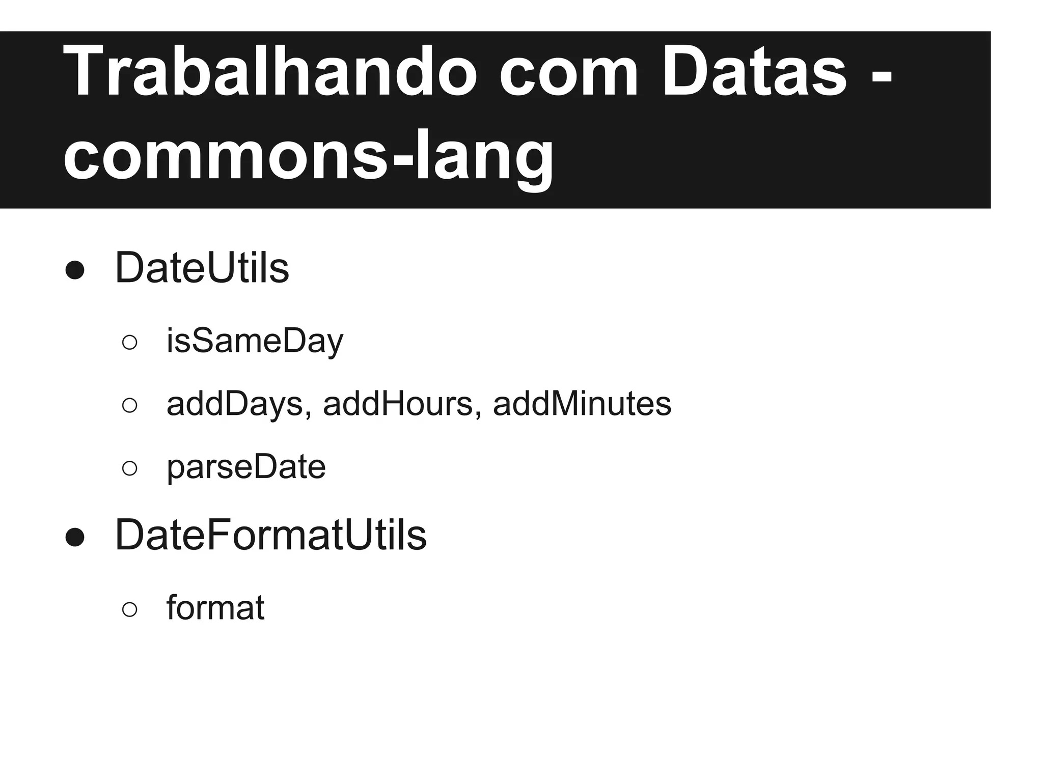 Trabalhando com Datas commons-lang
● DateUtils
○ isSameDay
○ addDays, addHours, addMinutes
○ parseDate

● DateFormatUtils
○ format

 