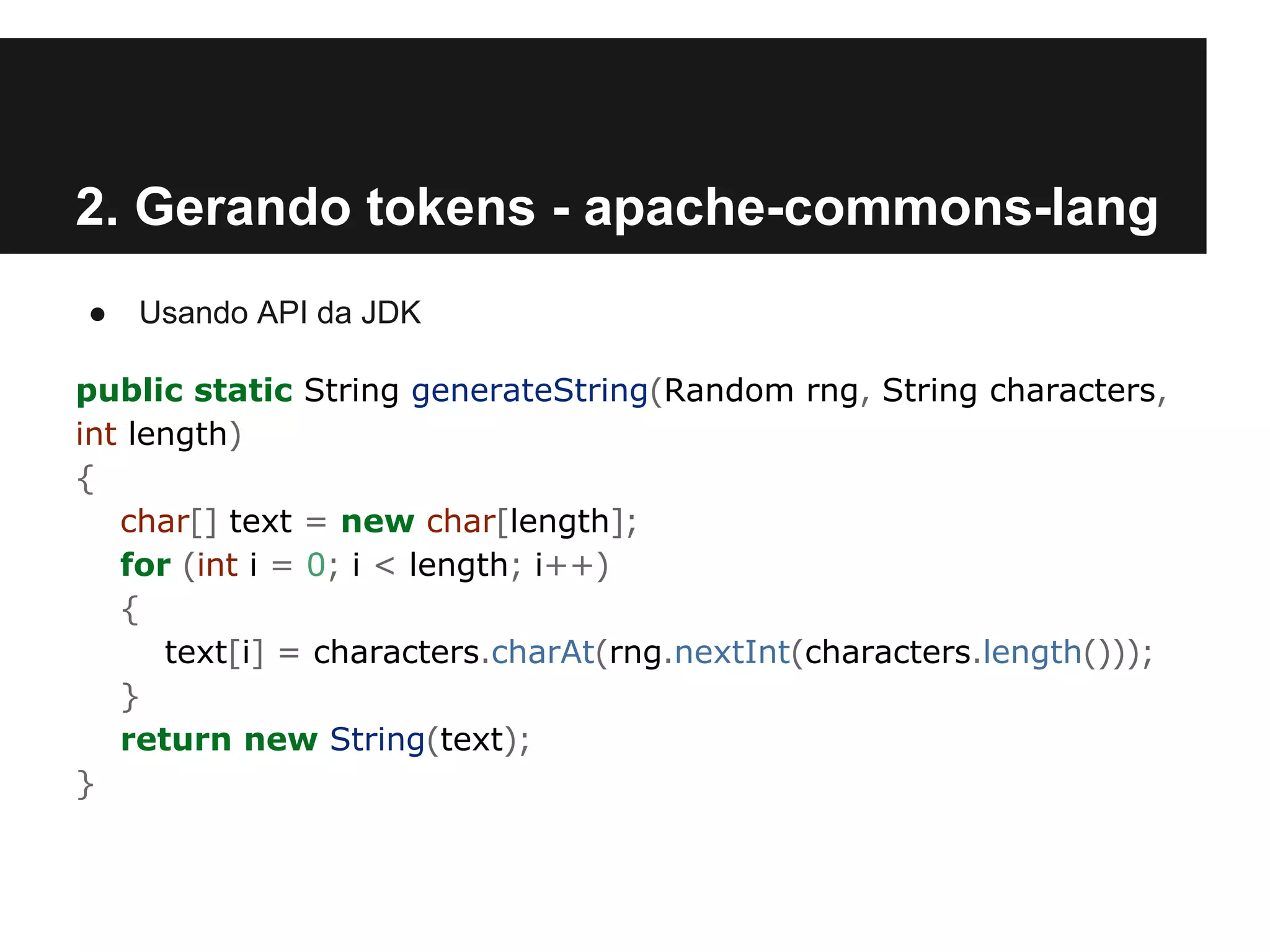 2. Gerando tokens - apache-commons-lang
●

Usando API da JDK

public static String generateString(Random rng, String characters,
int length)
{
char[] text = new char[length];
for (int i = 0; i < length; i++)
{
text[i] = characters.charAt(rng.nextInt(characters.length()));
}
return new String(text);
}

 