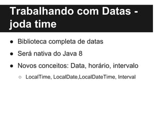 Trabalhando com Datas joda time
● Biblioteca completa de datas
● Será nativa do Java 8
● Novos conceitos: Data, horário, intervalo
○ LocalTime, LocalDate,LocalDateTime, Interval

 