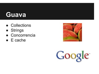 Guava
●
●
●
●

Collections
Strings
Concorrencia
E cache

 
