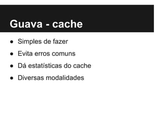 Guava - cache
● Simples de fazer
● Evita erros comuns
● Dá estatísticas do cache
● Diversas modalidades

 