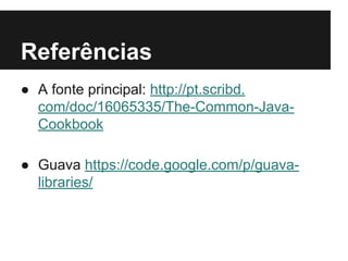 Referências
● A fonte principal: http://pt.scribd.
com/doc/16065335/The-Common-JavaCookbook
● Guava https://code.google.com/p/guavalibraries/

 