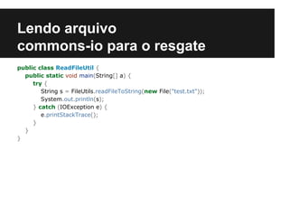 Lendo arquivo
commons-io para o resgate
public class ReadFileUtil {
public static void main(String[] a) {
try {
String s = FileUtils.readFileToString(new File("test.txt"));
System.out.println(s);
} catch (IOException e) {
e.printStackTrace();
}
}
}

 