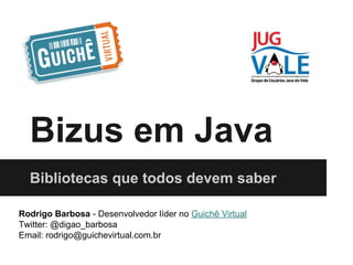 Bizus em Java
Bibliotecas que todos devem saber
Rodrigo Barbosa - Desenvolvedor líder no Guichê Virtual
Twitter: @digao_barbosa
Email: rodrigo@guichevirtual.com.br

 