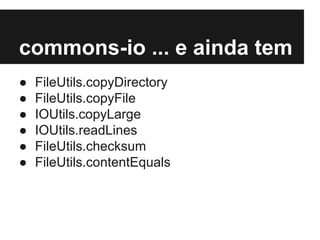 commons-io ... e ainda tem
●
●
●
●
●
●

FileUtils.copyDirectory
FileUtils.copyFile
IOUtils.copyLarge
IOUtils.readLines
FileUtils.checksum
FileUtils.contentEquals

 
