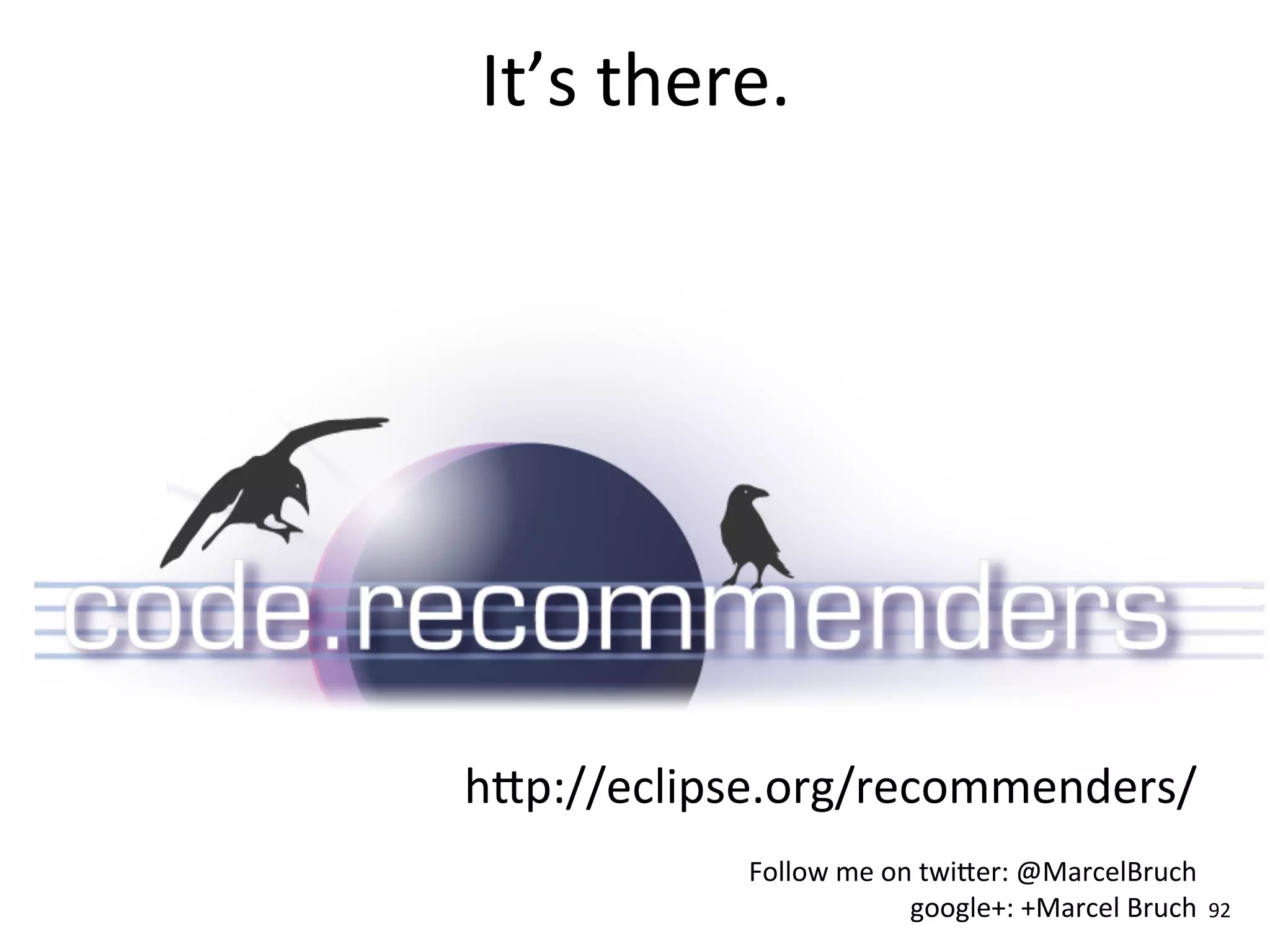 It’s	
  there.




hrp://eclipse.org/recommenders/
            Follow	
  me	
  on	
  twirer:	
  @MarcelBruch
                              google+:	
  +Marcel	
  Bruch   92
 