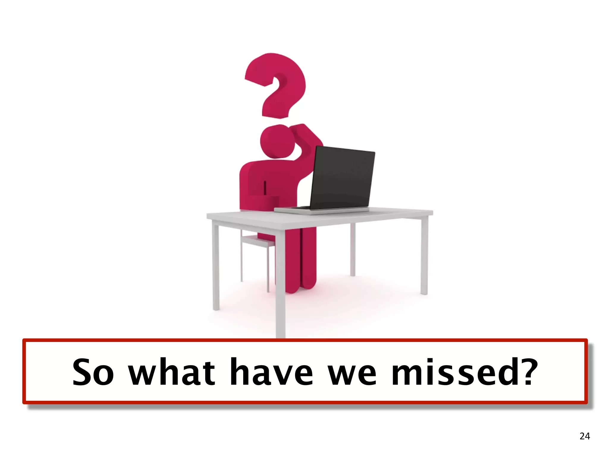 So what have we missed?
                          24
 