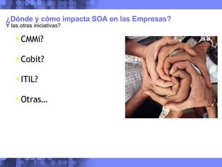 ¿Dónde y cómo impacta SOA en las Empresas?  Y las otras iniciativas? CMMi? Cobit? ITIL? Otras… 