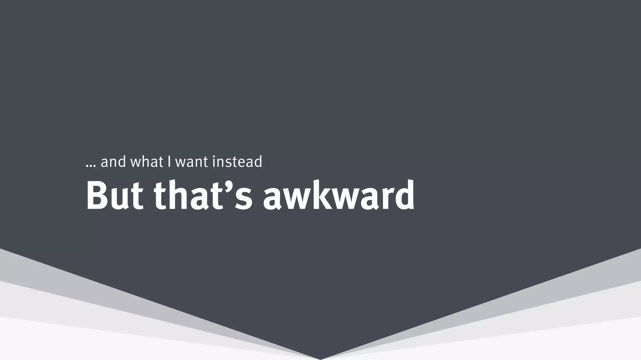 But that’s awkward
… and what I want instead
 