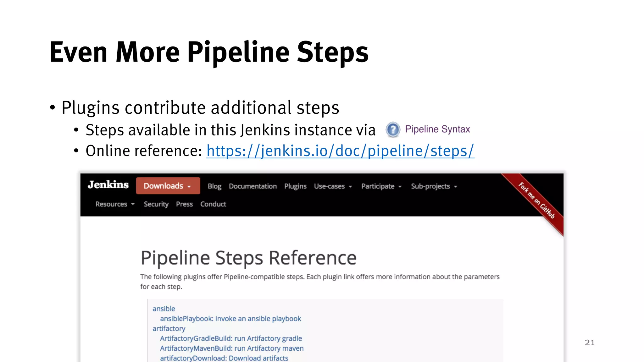 21
Even More Pipeline Steps
• Plugins contribute additional steps
• Steps available in this Jenkins instance via
• Online reference: https://jenkins.io/doc/pipeline/steps/
 