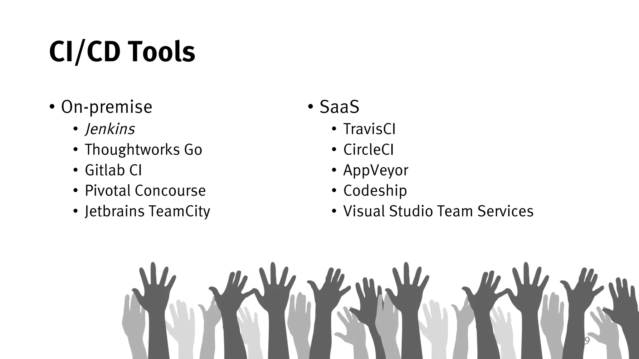 9
CI/CD Tools
• On-premise
• Jenkins
• Thoughtworks Go
• Gitlab CI
• Pivotal Concourse
• Jetbrains TeamCity
• SaaS
• TravisCI
• CircleCI
• AppVeyor
• Codeship
• Visual Studio Team Services
 