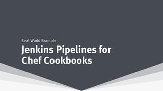 Jenkins Pipelines for
Chef Cookbooks
Real-World Example
 