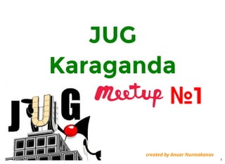 JUG
Karaganda
№1
created by Anuar Nurmakanov
1
 