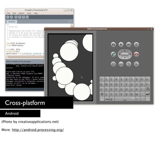 Cross-platform
  Android

(Photo by creativeapplications.net)

More: http://android.processing.org/
 