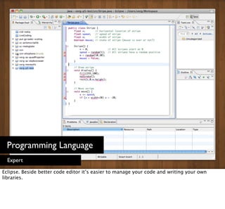 Programming Language
  Expert

Eclipse. Beside better code editor it’s easier to manage your code and writing your own
lib...