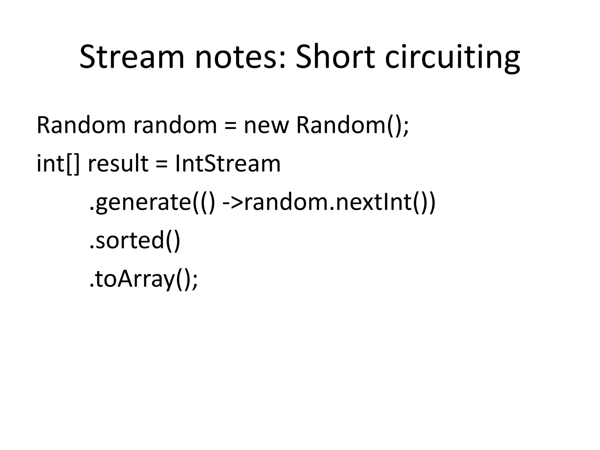 Stream notes: Short circuiting
Random random = new Random();
int[] result = IntStream
.generate(() ->random.nextInt())
.sorted()
.toArray();
 
