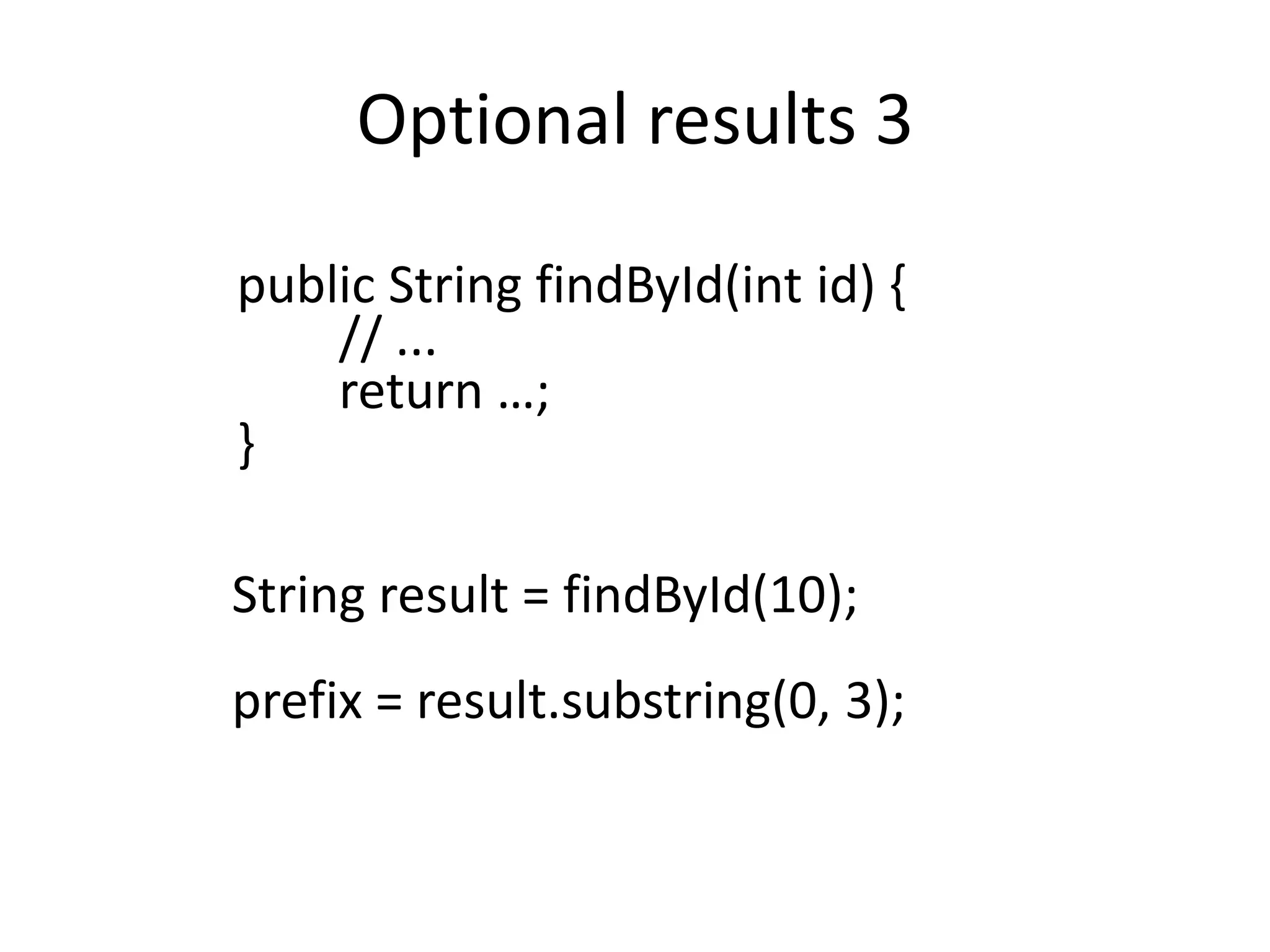 Optional results 3
public String findById(int id) {
// ...
return …;
}
String result = findById(10);
prefix = result.substring(0, 3);
 