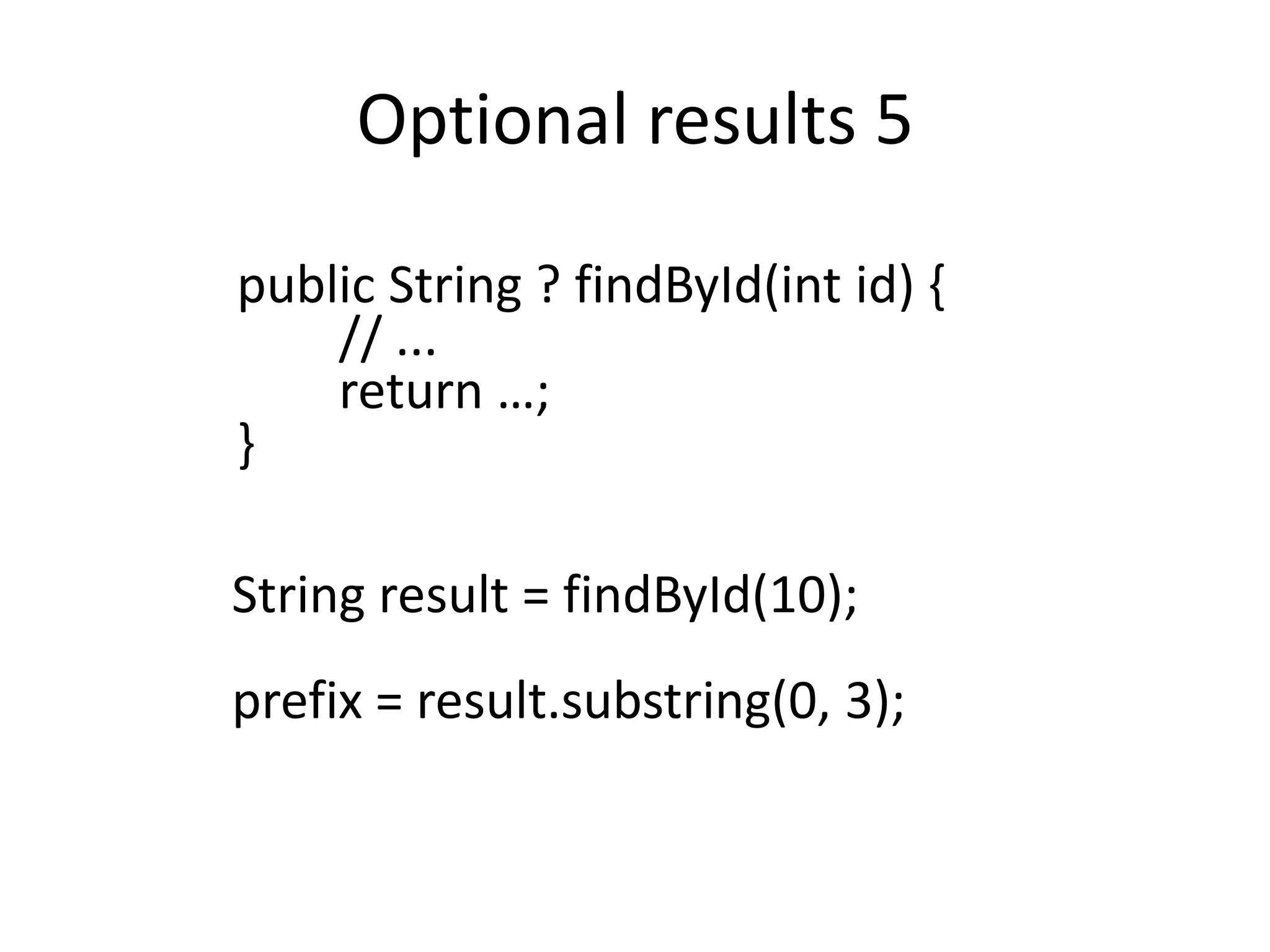 Optional results 5
public String ? findById(int id) {
// ...
return …;
}
String result = findById(10);
prefix = result.substring(0, 3);
 