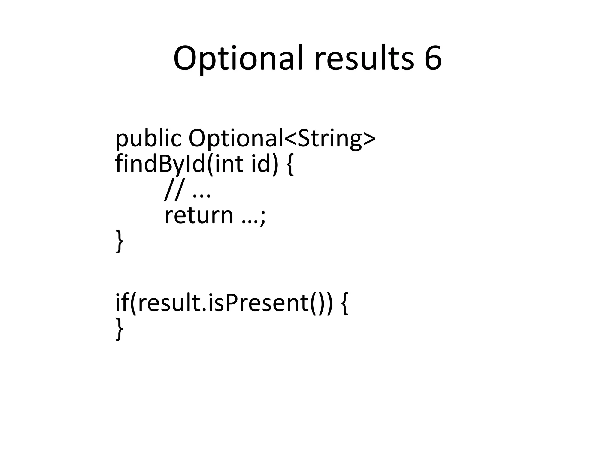Optional results 6
public Optional<String>
findById(int id) {
// ...
return …;
}
if(result.isPresent()) {
}
 