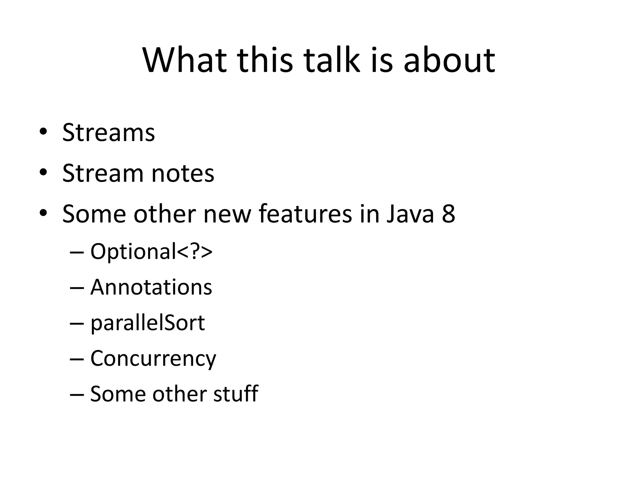 What this talk is about
• Streams
• Stream notes
• Some other new features in Java 8
– Optional<?>
– Annotations
– parallelSort
– Concurrency
– Some other stuff
 
