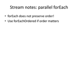 Stream notes: parallel forEach
• forEach does not preserve order!
• Use forEachOrdered if order matters
 