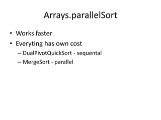 Arrays.parallelSort
• Works faster
• Everyting has own cost
– DualPivotQuickSort - sequental
– MergeSort - parallel
 
