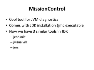 MissionControl
• Cool tool for JVM diagnostics
• Comes with JDK installation (jmc executable
• Now we have 3 similar tools in JDK
– jconsole
– jvisualvm
– jms
 