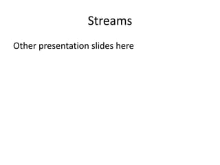 Streams
Other presentation slides here
 