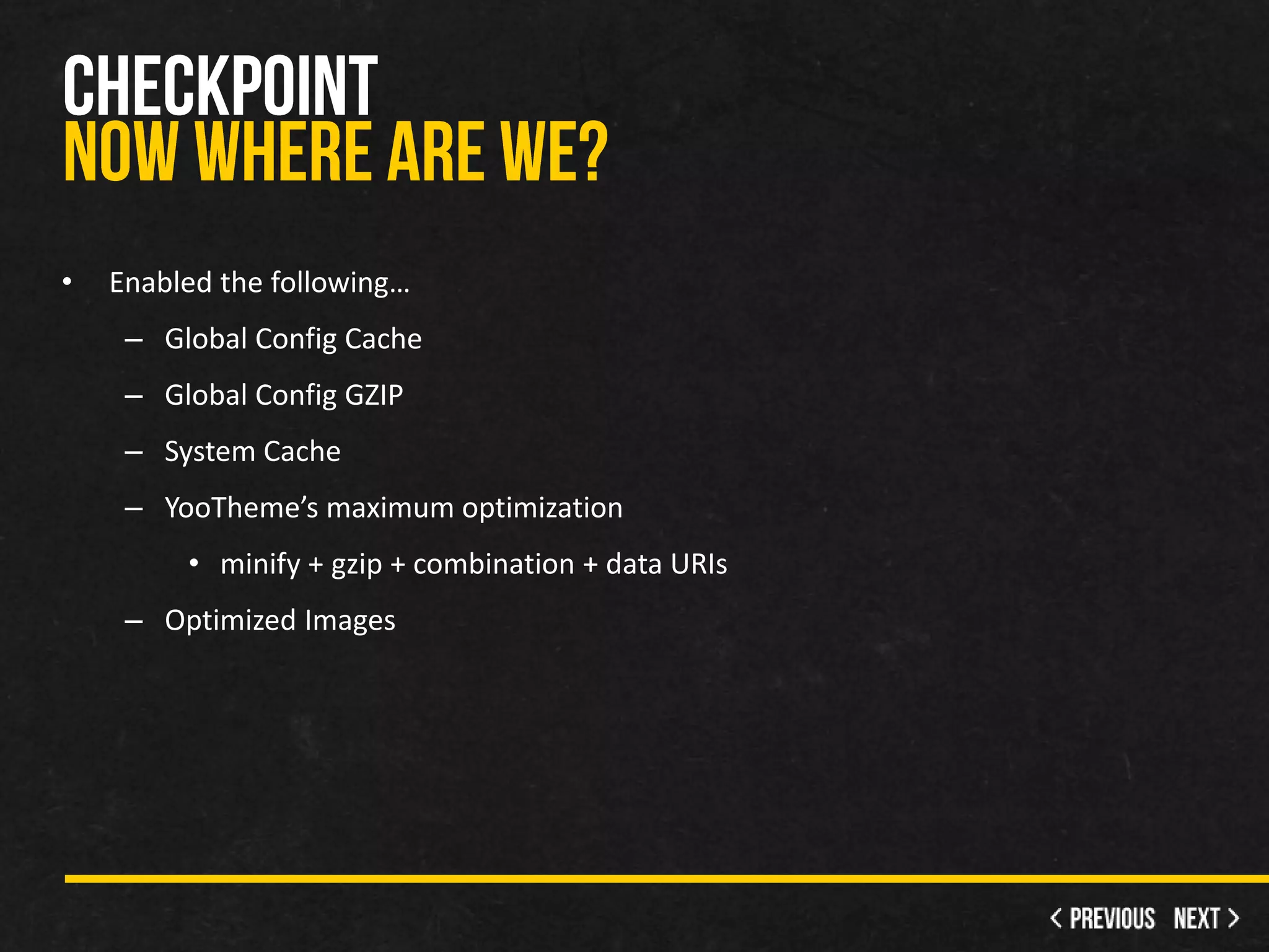 •   Enabled the following…
     – Global Config Cache
     – Global Config GZIP
     – System Cache
     – YooTheme’s maximum optimization
         • minify + gzip + combination + data URIs
     – Optimized Images
 