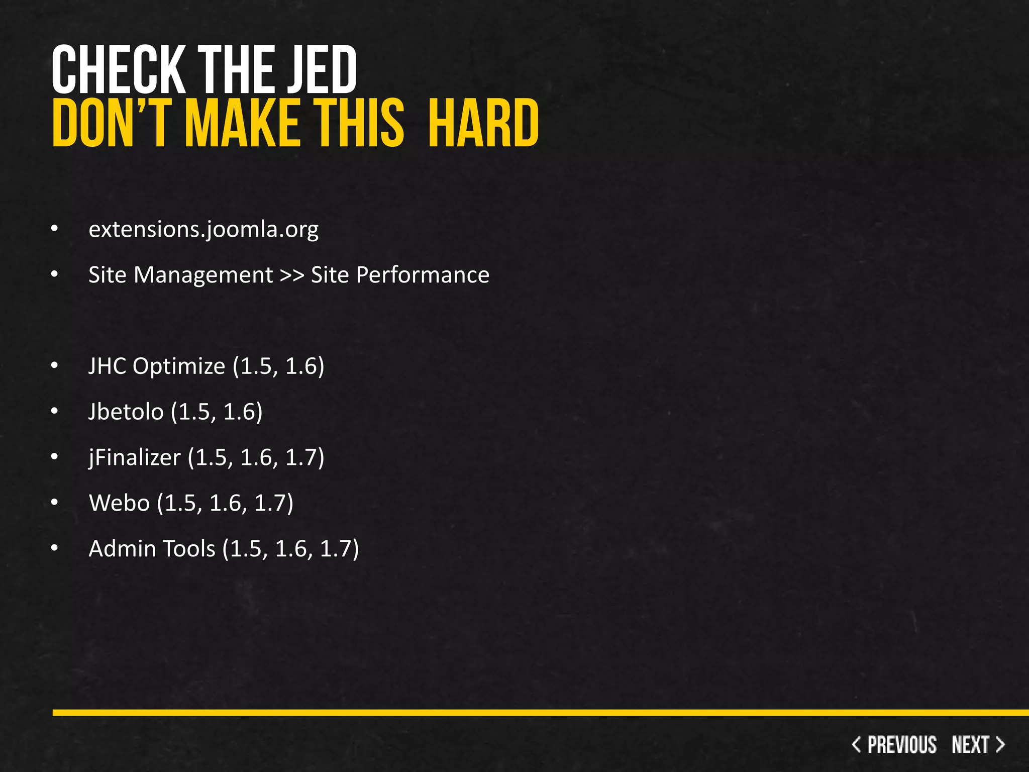 •   extensions.joomla.org
•   Site Management >> Site Performance


•   JHC Optimize (1.5, 1.6)
•   Jbetolo (1.5, 1.6)
•   jFinalizer (1.5, 1.6, 1.7)
•   Webo (1.5, 1.6, 1.7)
•   Admin Tools (1.5, 1.6, 1.7)
 