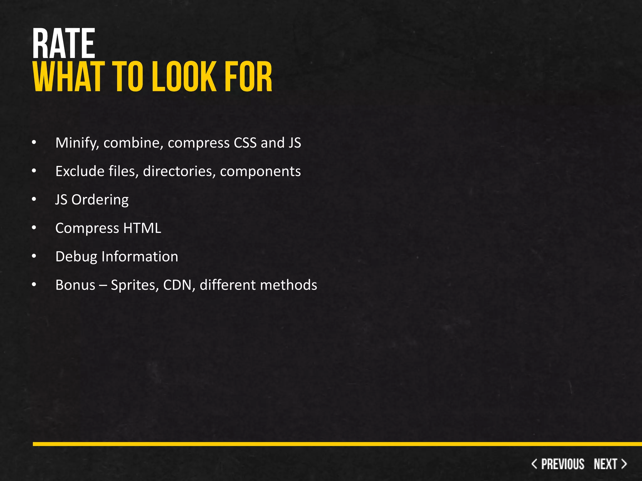 •   Minify, combine, compress CSS and JS
•   Exclude files, directories, components
•   JS Ordering
•   Compress HTML
•   Debug Information
•   Bonus – Sprites, CDN, different methods
 