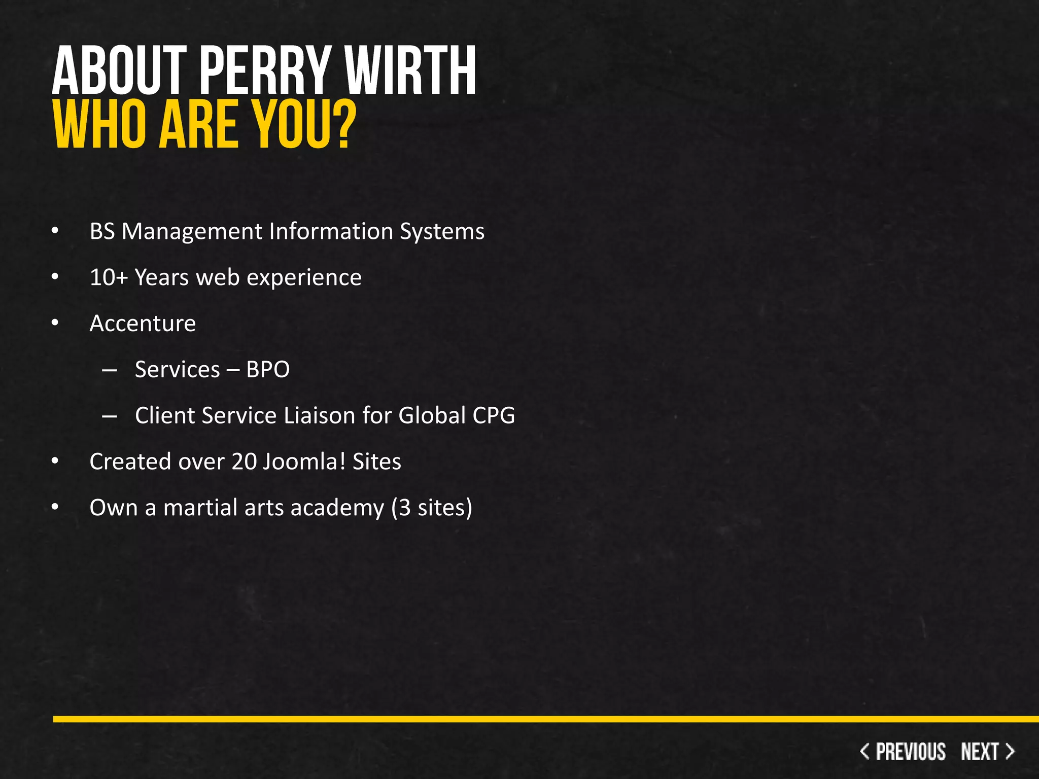 •   BS Management Information Systems
•   10+ Years web experience
•   Accenture
     – Services – BPO
     – Client Service Liaison for Global CPG
•   Created over 20 Joomla! Sites
•   Own a martial arts academy (3 sites)
 