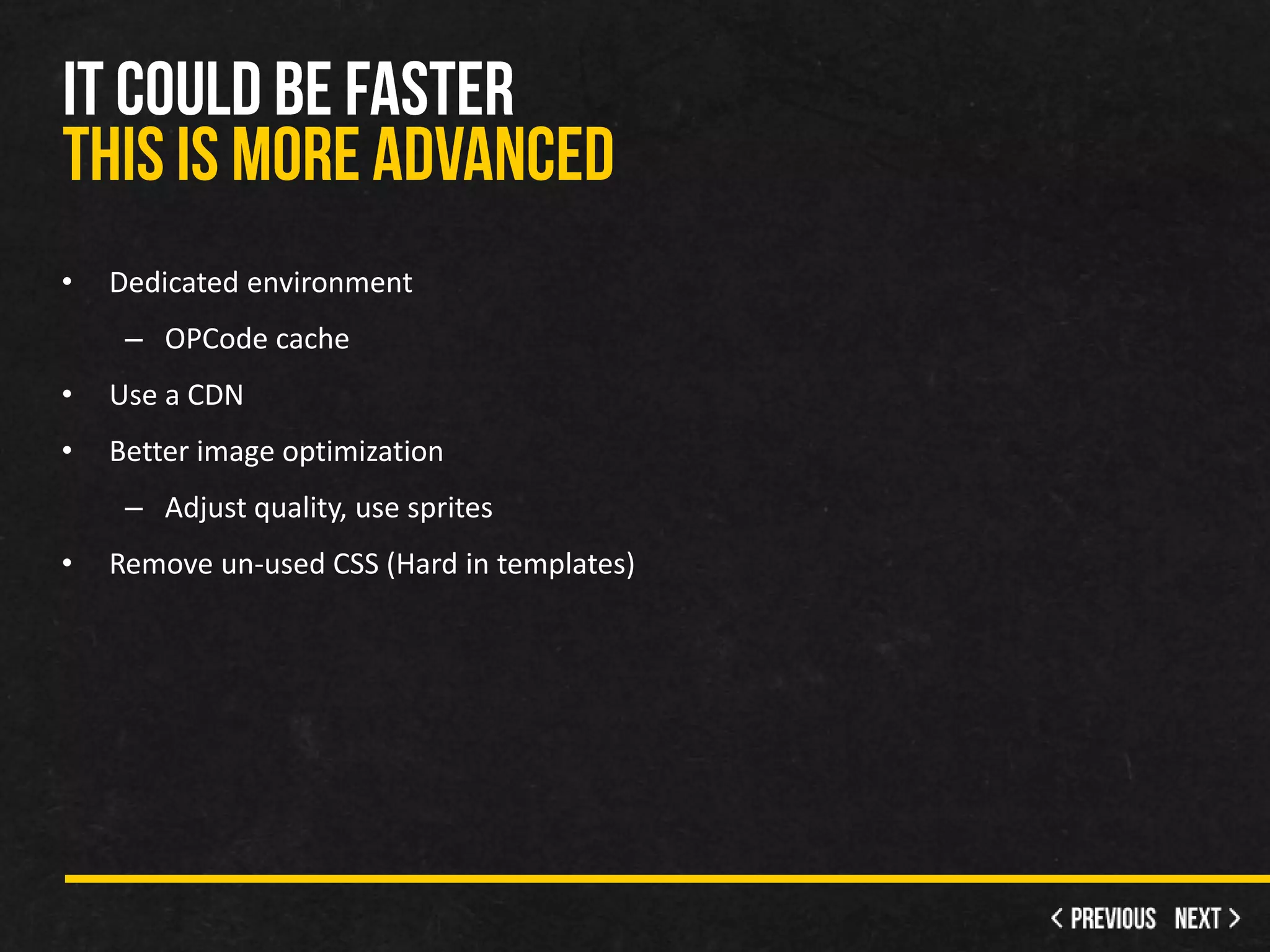 •   Dedicated environment
     – OPCode cache
•   Use a CDN
•   Better image optimization
     – Adjust quality, use sprites
•   Remove un-used CSS (Hard in templates)
 