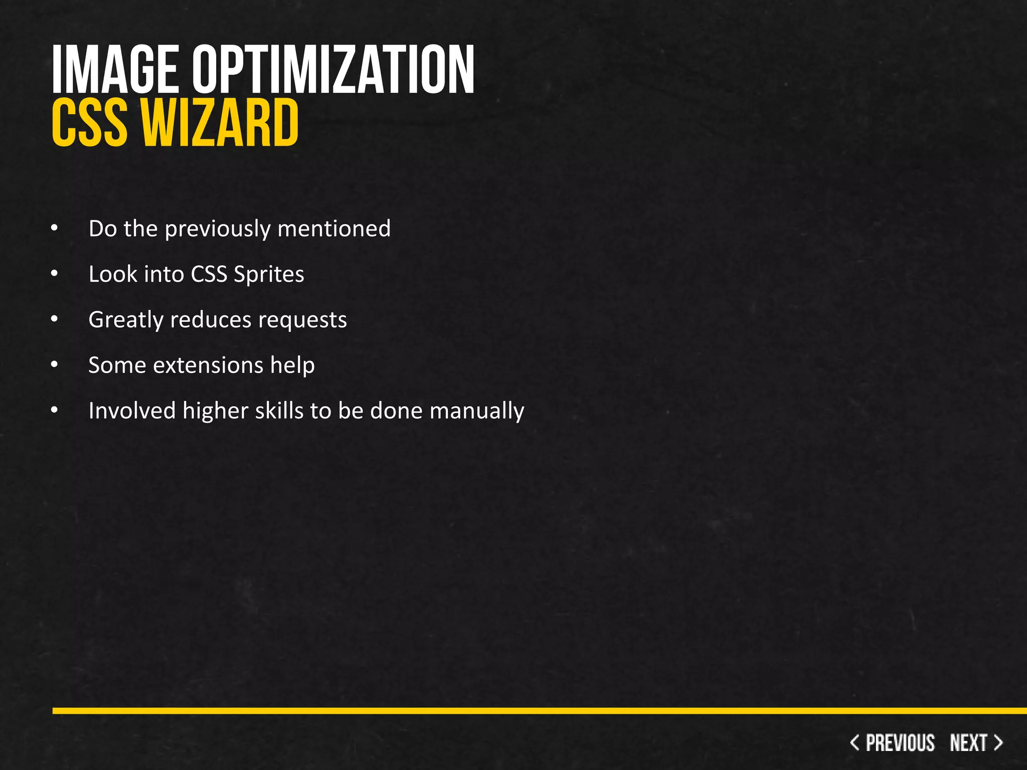 •   Do the previously mentioned
•   Look into CSS Sprites
•   Greatly reduces requests
•   Some extensions help
•   Involved higher skills to be done manually
 