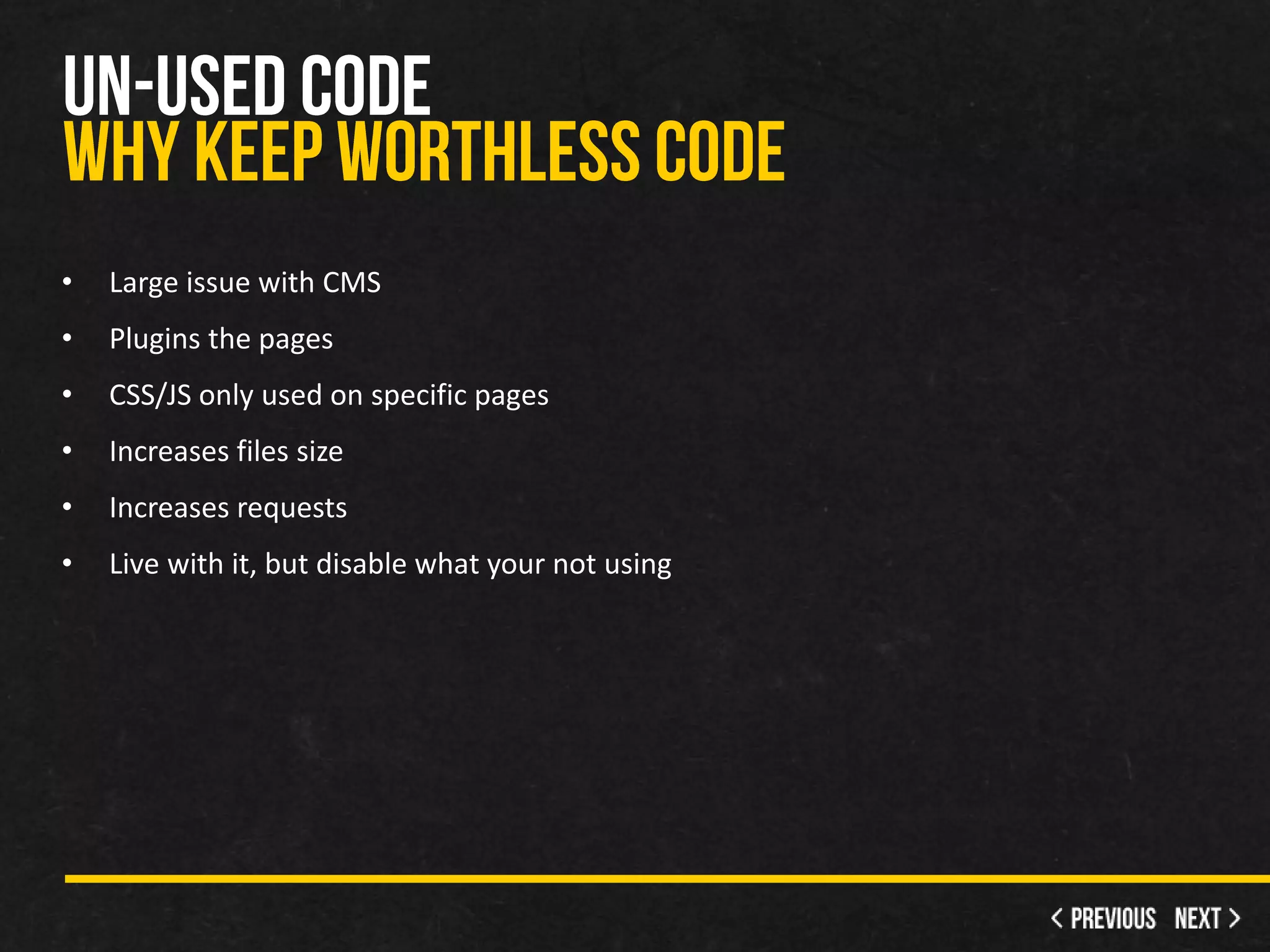 •   Large issue with CMS
•   Plugins the pages
•   CSS/JS only used on specific pages
•   Increases files size
•   Increases requests
•   Live with it, but disable what your not using
 