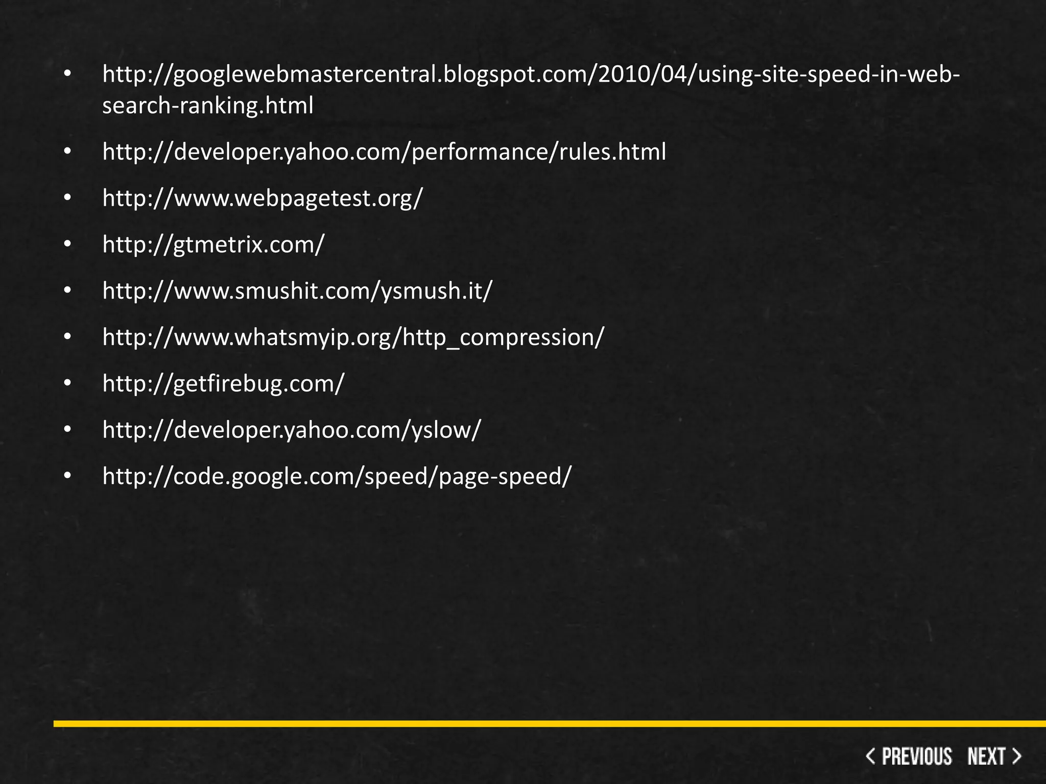 •   http://googlewebmastercentral.blogspot.com/2010/04/using-site-speed-in-web-
    search-ranking.html
•   http://developer.yahoo.com/performance/rules.html
•   http://www.webpagetest.org/
•   http://gtmetrix.com/
•   http://www.smushit.com/ysmush.it/
•   http://www.whatsmyip.org/http_compression/
•   http://getfirebug.com/
•   http://developer.yahoo.com/yslow/
•   http://code.google.com/speed/page-speed/
 
