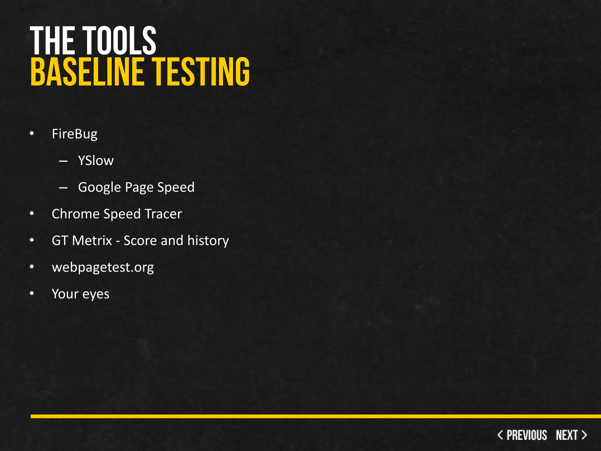 •   FireBug
     – YSlow
     – Google Page Speed
•   Chrome Speed Tracer
•   GT Metrix - Score and history
•   webpagetest.org
•   Your eyes
 