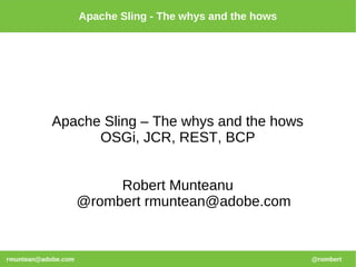 Apache Sling - The whys and the hows




            Apache Sling – The whys and the hows
                  OSGi, JCR, REST, BCP


                          Robert Munteanu
                     @rombert rmuntean@adobe.com


rmuntean@adobe.com                                          @rombert
 