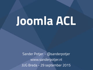 Joomla ACL
Sander Potjer - @sanderpotjer
www.sanderpotjer.nl
JUG Breda - 29 september 2015
 